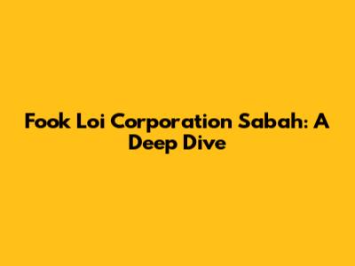 Fook Loi Corporation Sabah: A Deep Dive