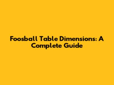 Foosball Table Dimensions: A Complete Guide
