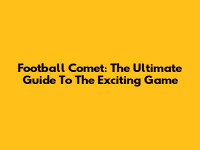 Football Comet: The Ultimate Guide To The Exciting Game