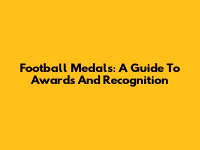 Football Medals: A Guide To Awards And Recognition