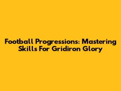 Football Progressions: Mastering Skills For Gridiron Glory