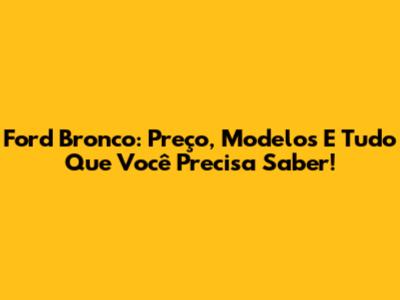 Ford Bronco: Preço, Modelos E Tudo Que Você Precisa Saber!