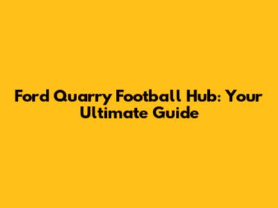 Ford Quarry Football Hub: Your Ultimate Guide
