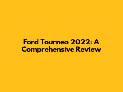 Ford Tourneo 2022: A Comprehensive Review