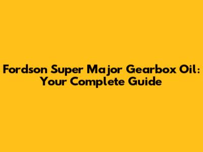 Fordson Super Major Gearbox Oil: Your Complete Guide