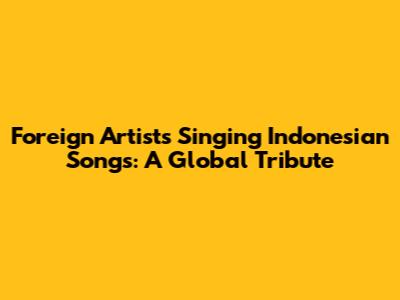 Foreign Artists Singing Indonesian Songs: A Global Tribute