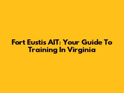 Fort Eustis AIT: Your Guide To Training In Virginia