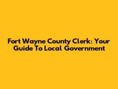 Fort Wayne County Clerk: Your Guide To Local Government