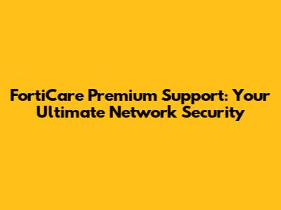 FortiCare Premium Support: Your Ultimate Network Security