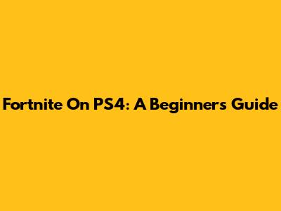 Fortnite On PS4: A Beginner's Guide