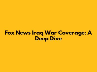 Fox News' Iraq War Coverage: A Deep Dive