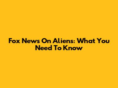 Fox News On Aliens: What You Need To Know