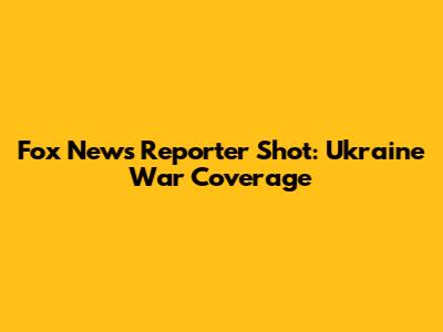 Fox News Reporter Shot: Ukraine War Coverage