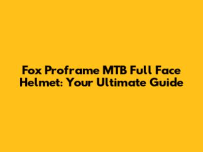 Fox Proframe MTB Full Face Helmet: Your Ultimate Guide