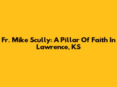 Fr. Mike Scully: A Pillar Of Faith In Lawrence, KS