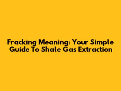 Fracking Meaning: Your Simple Guide To Shale Gas Extraction