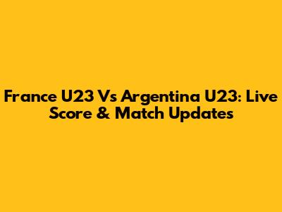 France U23 Vs Argentina U23: Live Score & Match Updates