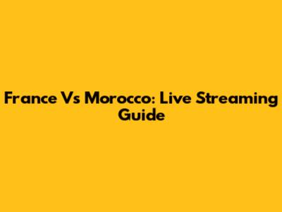 France Vs Morocco: Live Streaming Guide