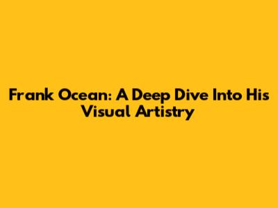 Frank Ocean: A Deep Dive Into His Visual Artistry