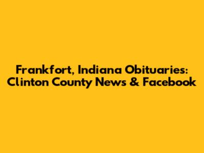 Frankfort, Indiana Obituaries: Clinton County News & Facebook