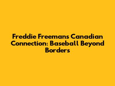 Freddie Freeman's Canadian Connection: Baseball Beyond Borders