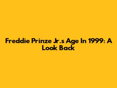 Freddie Prinze Jr.'s Age In 1999: A Look Back