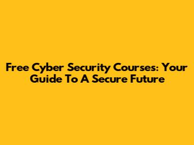 Free Cyber Security Courses: Your Guide To A Secure Future