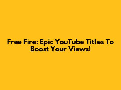 Free Fire: Epic YouTube Titles To Boost Your Views!