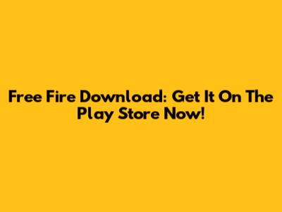 Free Fire Download: Get It On The Play Store Now!