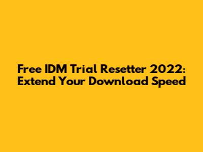 Free IDM Trial Resetter 2022: Extend Your Download Speed