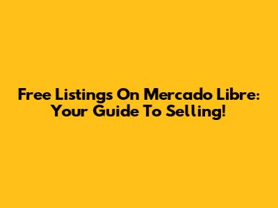 Free Listings On Mercado Libre: Your Guide To Selling!