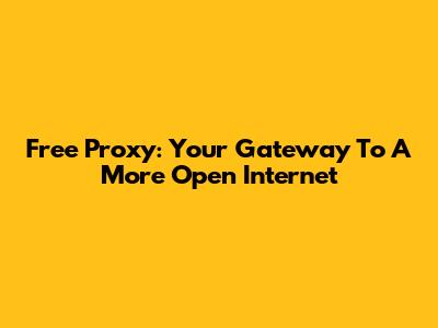 Free Proxy: Your Gateway To A More Open Internet