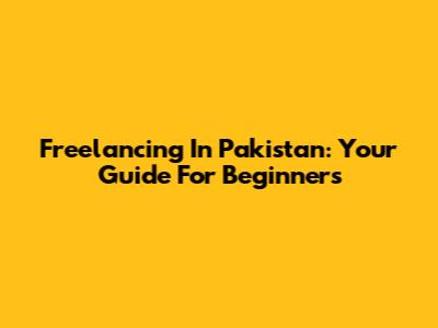 Freelancing In Pakistan: Your Guide For Beginners