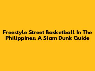 Freestyle Street Basketball In The Philippines: A Slam Dunk Guide