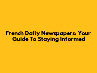 French Daily Newspapers: Your Guide To Staying Informed