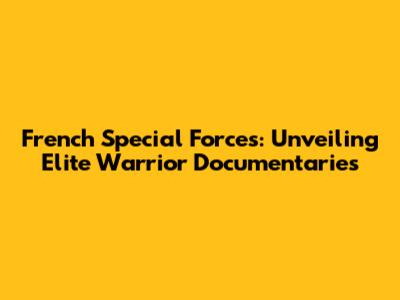 French Special Forces: Unveiling Elite Warrior Documentaries