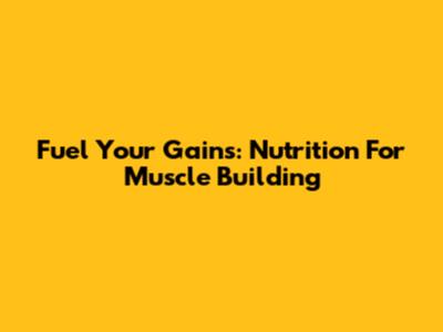 Fuel Your Gains: Nutrition For Muscle Building