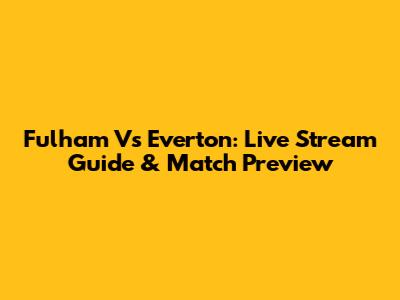 Fulham Vs Everton: Live Stream Guide & Match Preview