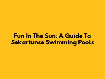 Fun In The Sun: A Guide To Sekartunse Swimming Pools