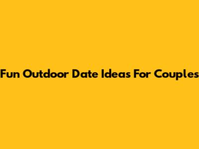 Fun Outdoor Date Ideas For Couples
