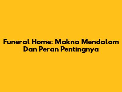 Funeral Home: Makna Mendalam Dan Peran Pentingnya