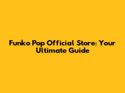 Funko Pop Official Store: Your Ultimate Guide