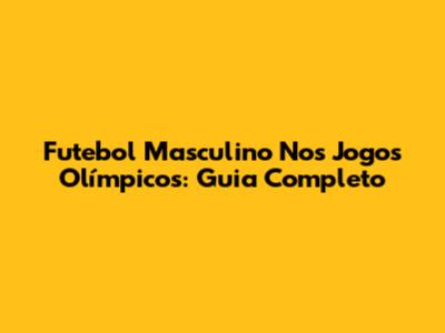 Futebol Masculino Nos Jogos Olímpicos: Guia Completo