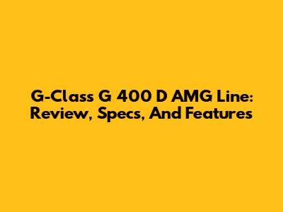 G-Class G 400 D AMG Line: Review, Specs, And Features