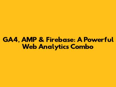 GA4, AMP & Firebase: A Powerful Web Analytics Combo