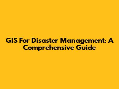 GIS For Disaster Management: A Comprehensive Guide