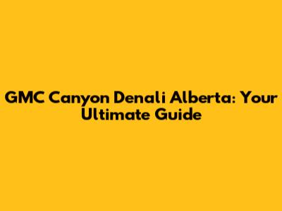 GMC Canyon Denali Alberta: Your Ultimate Guide