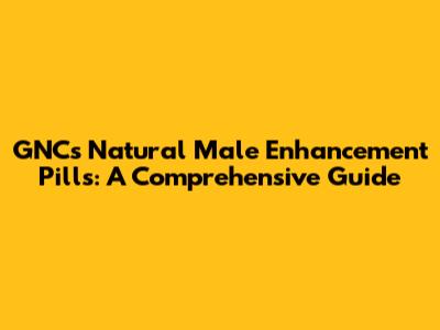 GNC's Natural Male Enhancement Pills: A Comprehensive Guide