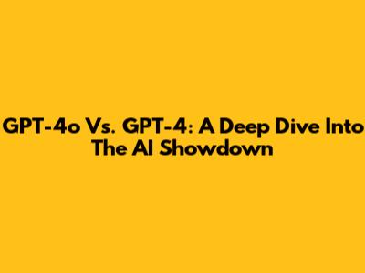 GPT-4o Vs. GPT-4: A Deep Dive Into The AI Showdown