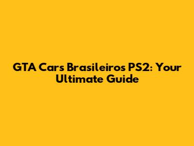 GTA Cars Brasileiros PS2: Your Ultimate Guide
